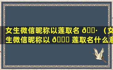 女生微信昵称以莲取名 🌷 （女生微信昵称以 🐕 莲取名什么意思）